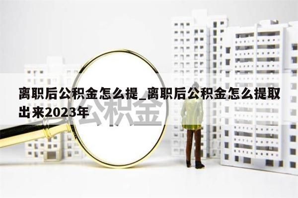 离职后公积金怎么提_离职后公积金怎么提取出来2023年